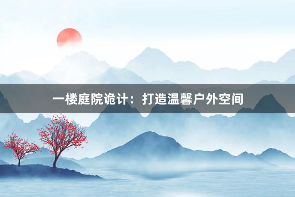 一楼庭院诡计:打造温馨户外空间