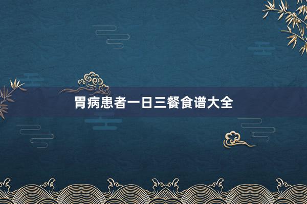 胃病患者一日三餐食谱大全